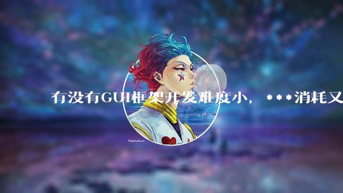 有没有GUI框架开发难度小,***消耗又不多,而且又跨平台?