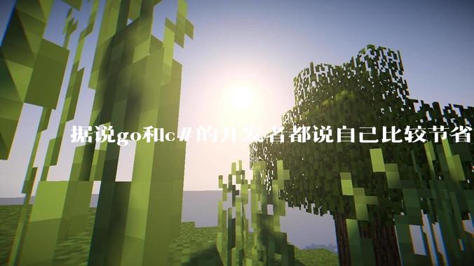 据说go和c#的开发者都说自己比较节省内存,你们认为呢?