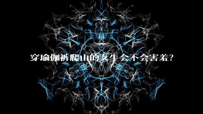 穿瑜伽裤爬山的女生会不会害羞?