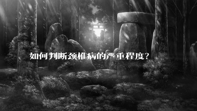 如何判断颈椎病的严重程度?