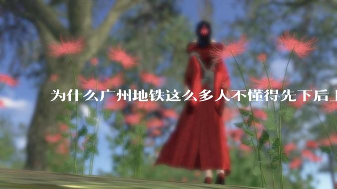 为什么广州地铁这么多人不懂得先下后上,将中间的位置留出给下车的人?