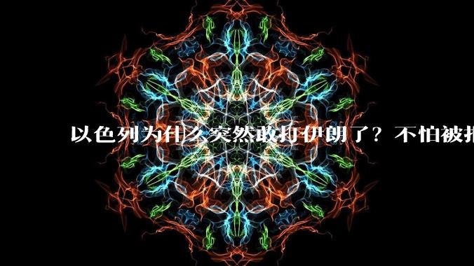 以色列为什么突然敢打伊朗了?不怕被报复?