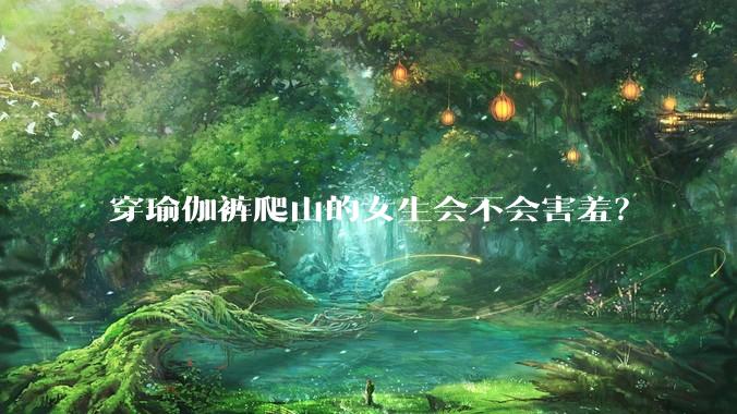 穿瑜伽裤爬山的女生会不会害羞?