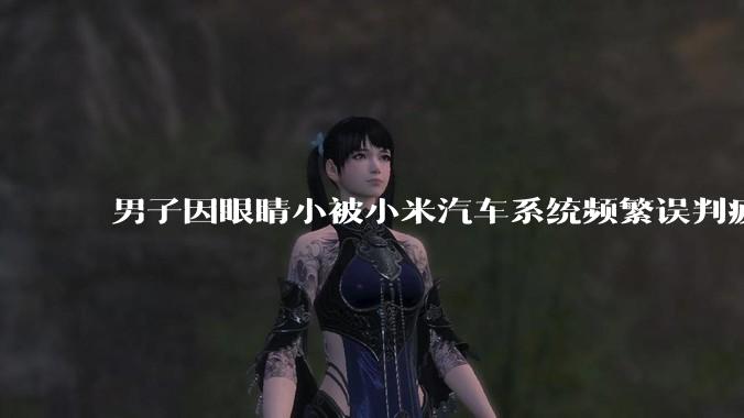 男子因眼睛小被小米汽车系统频繁误判疲劳驾驶,一路提醒20多次,这是智能汽车通病吗?怎么解决该 bug?