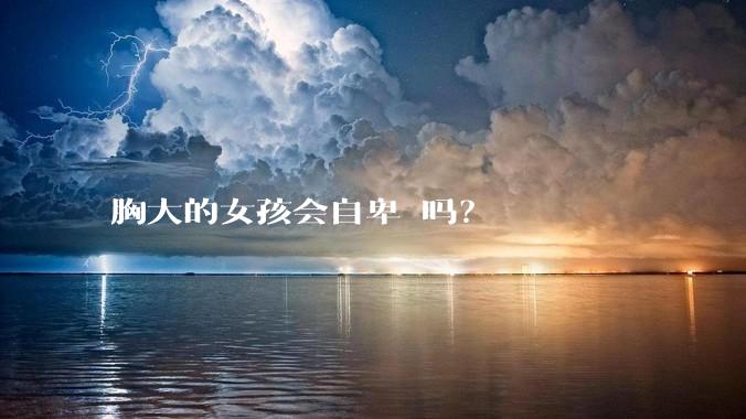 胸大的女孩会自卑 吗?