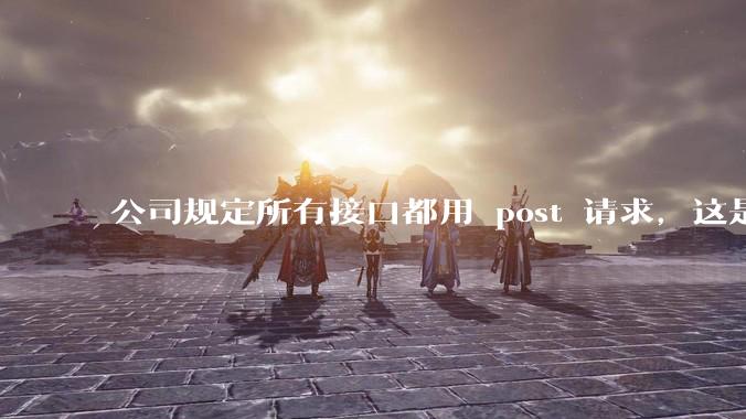 公司规定所有接口都用 post 请求,这是为什么?
