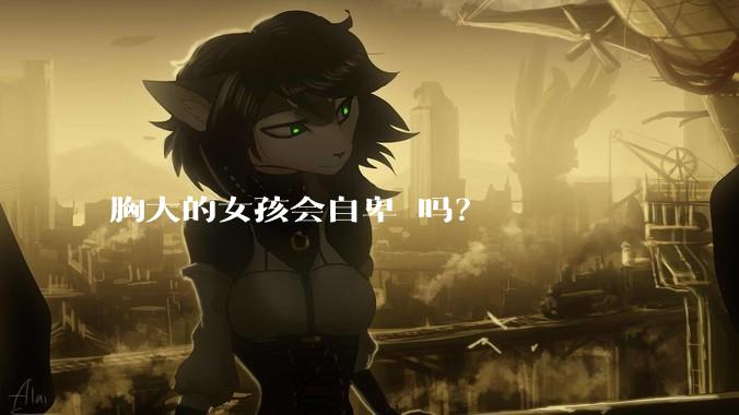 胸大的女孩会自卑 吗?