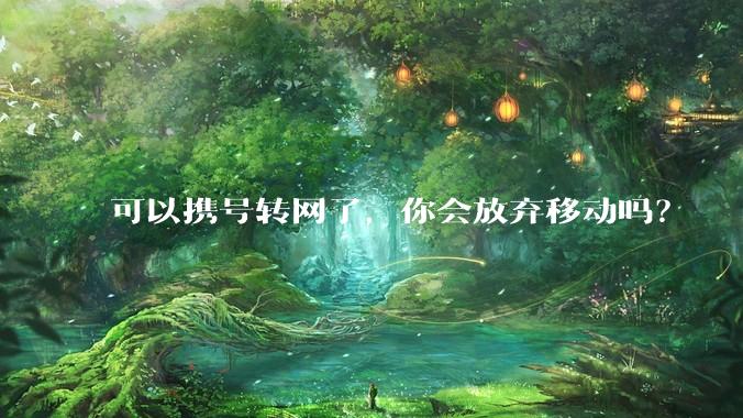 可以携号转网了,你会放弃移动吗?