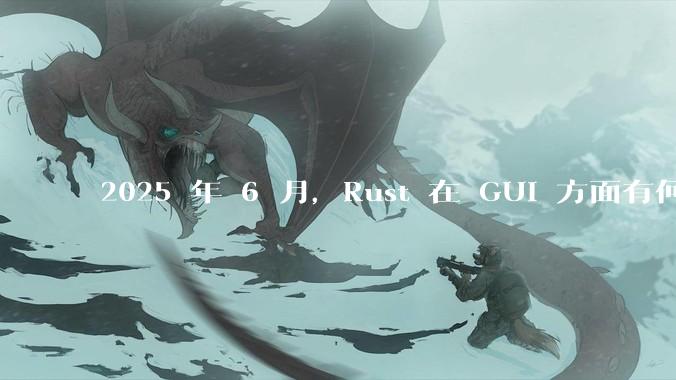 2025 年 6 月,Rust 在 GUI 方面有何大的进展? 你最看好哪个框架?