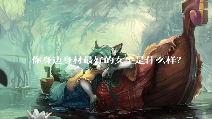 你身边身材最好的女生是什么样?