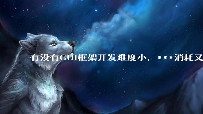 有没有GUI框架开发难度小,***消耗又不多,而且又跨平台?