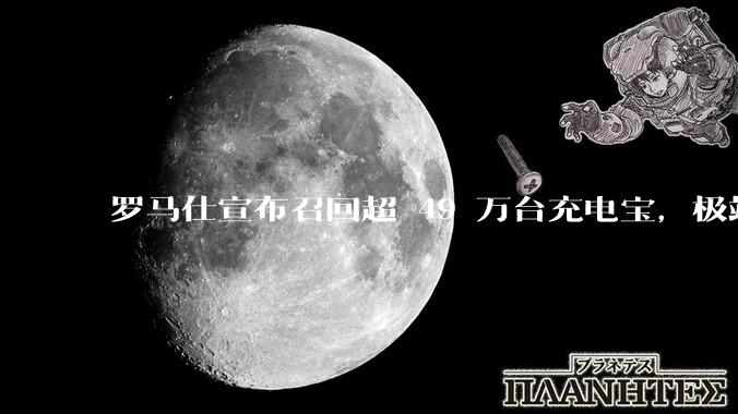 罗马仕宣布召回超 49 万台充电宝,极端场景下可能有燃烧风险,有多危险?为何有安全隐患的产品能够上市?