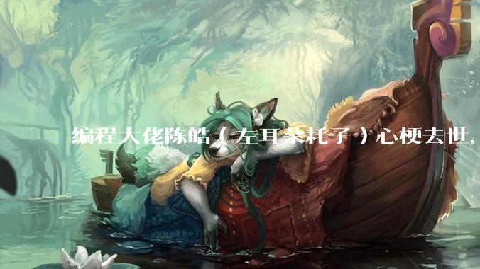 编程大佬陈皓(左耳朵耗子)心梗去世,你对他有哪些记忆?