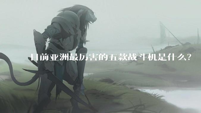 目前亚洲最厉害的五款战斗机是什么?