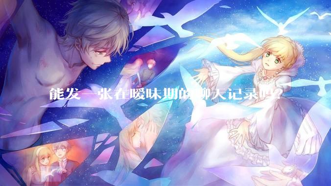能发一张在暧昧期的聊天记录吗?