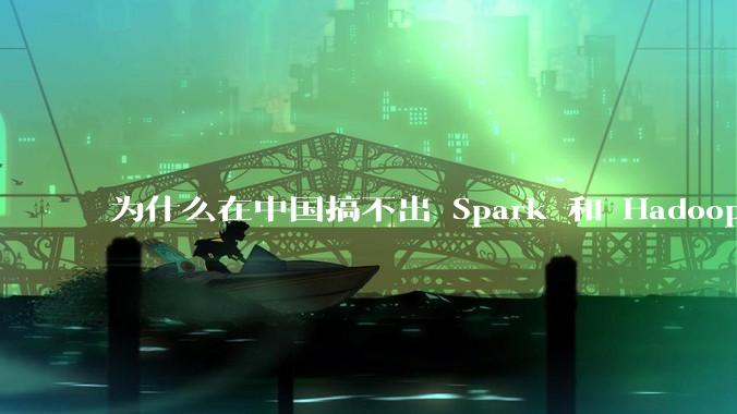 为什么在中国搞不出 Spark 和 Hadoop 这种东西?