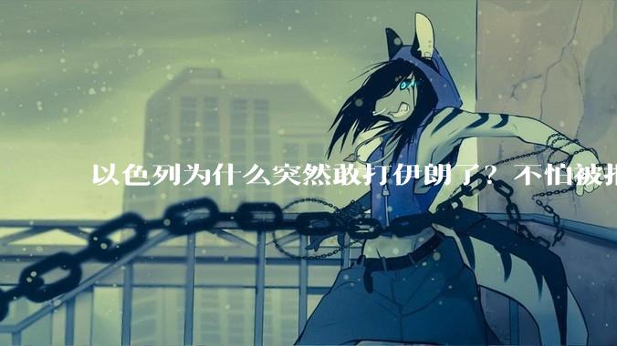 以色列为什么突然敢打伊朗了?不怕被报复?
