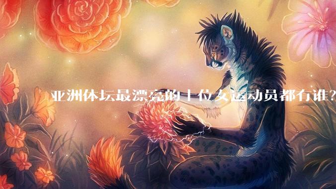 亚洲体坛最漂亮的十位女运动员都有谁?