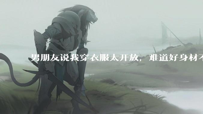 男朋友说我穿衣服太开放,难道好身材不应该显示出来吗?