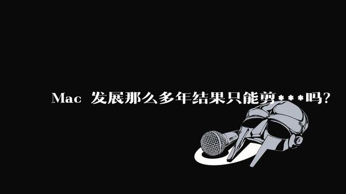 Mac 发展那么多年结果只能剪***吗?