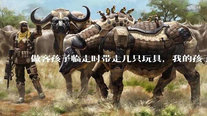 做客孩子临走时带走几只玩具,我的孩子抗拒并一直哭,要怎么开导?