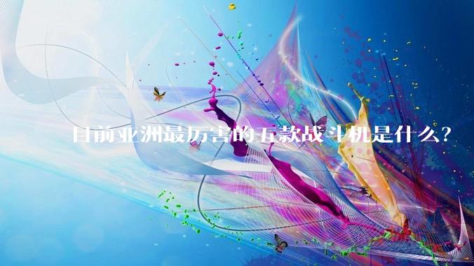 目前亚洲最厉害的五款战斗机是什么?