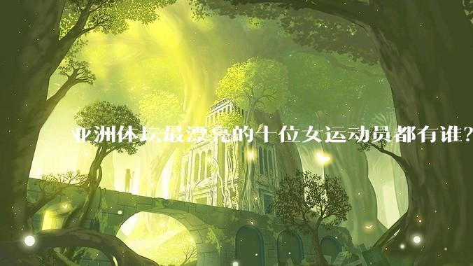 亚洲体坛最漂亮的十位女运动员都有谁?