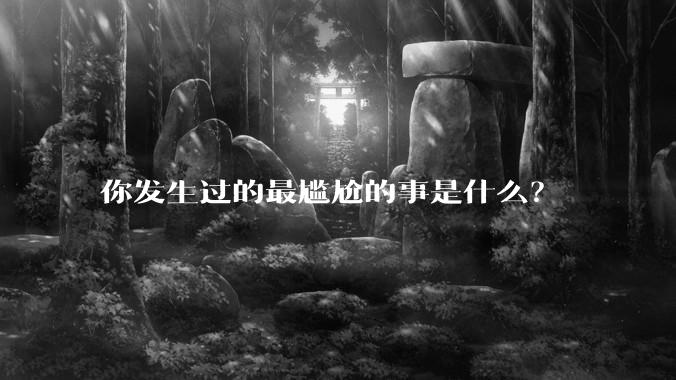 你发生过的最尴尬的事是什么?