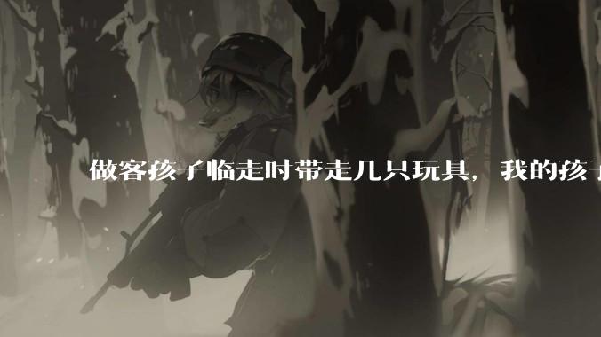 做客孩子临走时带走几只玩具,我的孩子抗拒并一直哭,要怎么开导?