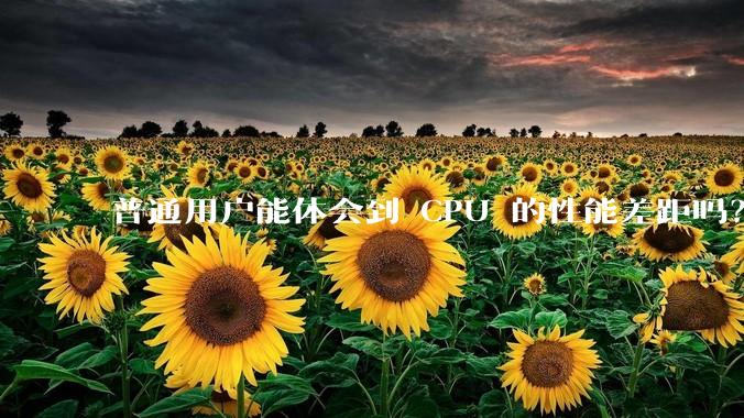 普通用户能体会到 CPU 的性能差距吗?