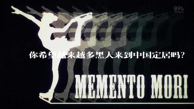 你希望越来越多黑人来到中国定居吗?